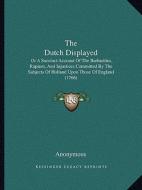 The Dutch Displayed: Or a Succinct Account of the Barbarities, Rapines, and Injustices Committed by the Subjects of Holland Upon Those of E di Anonymous edito da Kessinger Publishing