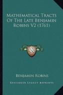 Mathematical Tracts of the Late Benjamin Robins V2 (1761) di Benjamin Robins edito da Kessinger Publishing