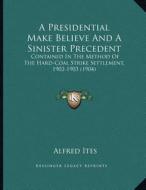 A Presidential Make Believe and a Sinister Precedent: Contained in the Method of the Hard-Coal Strike Settlement, 1902-1903 (1904) di Alfred Ites edito da Kessinger Publishing