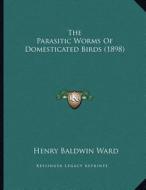 The Parasitic Worms of Domesticated Birds (1898) di Henry Baldwin Ward edito da Kessinger Publishing