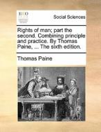 Rights Of Man; Part The Second. Combining Principle And Practice. By Thomas Paine, ... The Sixth Edition. di Thomas Paine edito da Gale Ecco, Print Editions