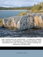 The Language Of Medicine : A Manual Giving The Origin, Etymology, Pronunciation, And Meaning Of The Technical Terms Found In Medical Literature di F. R. 1860 Campbell edito da Nabu Press