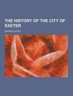 The History Of The City Of Exeter di George Oliver edito da Theclassics.us
