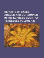 Reports of Cases Argued and Determined in the Supreme Court of Tennessee Volume 129 di Anonymous edito da Rarebooksclub.com