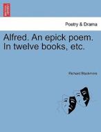 Alfred. An epick poem. In twelve books, etc. di Richard Blackmore edito da British Library, Historical Print Editions