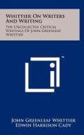 Whittier on Writers and Writing: The Uncollected Critical Writings of John Greenleaf Whittier di John Greenleaf Whittier edito da Literary Licensing, LLC