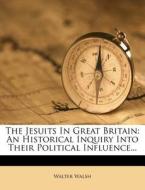 The Jesuits in Great Britain: An Historical Inquiry Into Their Political Influence... di Walter Walsh edito da Nabu Press