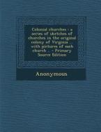 Colonial Churches: A Series of Sketches of Churches in the Original Colony of Virginia ... with Pictures of Each Church .. - Primary Sour di Anonymous edito da Nabu Press