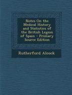 Notes on the Medical History and Statistics of the British Legion of Spain di Rutherford Alcock edito da Nabu Press