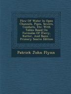 Flow of Water in Open Channels, Pipes, Sewers, Conduits, Etc: With Tables Based on Formulas of D'Arcy, Kutter, and Bazin - Primary Source Edition di Patrick John Flynn edito da Nabu Press