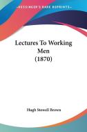 Lectures To Working Men (1870) di Hugh Stowell Brown edito da Kessinger Publishing Co
