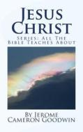 Jesus Christ: Series: All the Bible Teaches about di Jerome Cameron Goodwin edito da Createspace