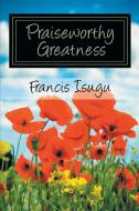 Praise Worthy Greatness di Francis Bestman Isugu edito da Xlibris