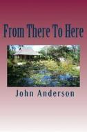 From There to Here di MR John Anderson edito da Createspace