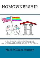Homownership. a Gay Friendly Guide to Purchasing and Profiting from Real Estate and Attaining Self Reliance and Financial Security in the Process di Mark William Murphy edito da Createspace