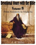 Devotional Hours with the Bible Volume IV, from Solomon to Malachi di J. R. Miller edito da Bottom of the Hill Publishing