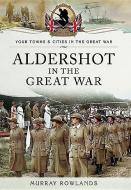 Aldershot in the Great War di Murray Rowlands edito da Pen & Sword Books Ltd