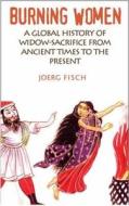 Burning Women: A Global History of Widow-Sacrifice from Ancient Times to the Present di Joerg Fisch edito da SEA BOATING