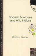 Spanish Bourbons And Wild Indians di David J. Weber edito da Baylor University Press