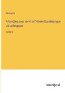 Analectes pour servir a l'Hitoire Ecclésiatique de la Belgique di Anonyme edito da Anatiposi Verlag
