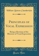 Principles of Vocal Expression: Being a Revision of the Rhetoric of Vocal Expression (Classic Reprint) di William Benton Chamberlain edito da Forgotten Books