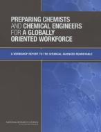Preparing Chemists And Chemical Engineers For A Globally Oriented Workforce di Chemical Sciences Roundtable, Board on Chemical Sciences and Technology, Division on Earth and Life Studies, National Research Council, National Academy o edito da National Academies Press