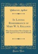 In Loving Remembrance of Mary W. A. Kellogg: Who Entered Into Rest October 16, 1889 Aged 43 Years and 10 Months (Classic Reprint) di Unknown Author edito da Forgotten Books