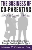The Business of Co-Parenting for Single Moms: How to Be the CEO of Your Divided Family & Live in Peace di Merissa V. Grayson Esq edito da Merissa V. Grayson, Esq.