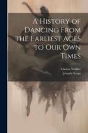 A History of Dancing From the Earliest Ages to our own Times di Joseph Grego, Gaston Vuillier edito da LEGARE STREET PR