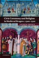 Civic Ceremony and Religion in Medieval Bruges C.1300 1520 di Andrew Brown edito da Cambridge University Press