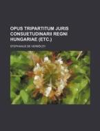 Opus Tripartitum Juris Consuetudinarii Regni Hungariae (Etc.) di Stephanus De Verb Czy, Stephanus De Verboczy edito da Rarebooksclub.com