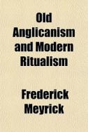 Old Anglicanism And Modern Ritualism di Frederick Meyrick edito da General Books