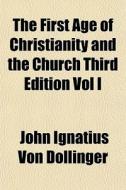 The First Age Of Christianity And The Ch di John Ignatius Von Dollinger edito da General Books