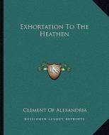 Exhortation to the Heathen di Clement Of Alexandria edito da Kessinger Publishing