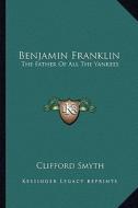 Benjamin Franklin: The Father of All the Yankees di Clifford Smyth edito da Kessinger Publishing