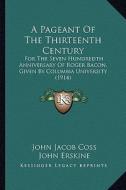 A Pageant of the Thirteenth Century: For the Seven Hundredth Anniversary of Roger Bacon, Given by Columbia University (1914) di John Jacob Coss, John Erskine edito da Kessinger Publishing