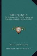 Atheniensia: Or Remarks on the Topography and Buildings of Athens (1816) di William Wilkins edito da Kessinger Publishing