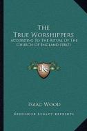 The True Worshippers: According to the Ritual of the Church of England (1867) di Isaac Wood edito da Kessinger Publishing