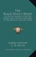 The Black Wolf's Breed: A Story of France in the Old World and the New, Happening in the Reign of Louis XIV (1899) di Harris Dickson edito da Kessinger Publishing