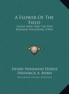 A Flower of the Field: Eliza's Song and the Five Refrains Following (1914) di Henry Nehemiah Dodge, Frederick A. Bisbee, Mrs William Henry McGlauflin edito da Kessinger Publishing