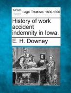 History Of Work Accident Indemnity In Io di E. H. Downey edito da Gale Ecco, Making of Modern Law
