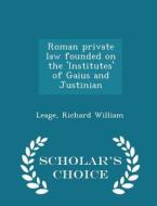 Roman Private Law Founded On The 'institutes' Of Gaius And Justinian - Scholar's Choice Edition di Richard William Leage edito da Scholar's Choice