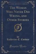 The Woman Who Never Did Wrong, And Other Stories (classic Reprint) di Katherine E Conway edito da Forgotten Books
