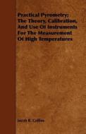 Practical Pyrometry; The Theory, Calibration, And Use Of Instruments For The Measurement Of High Temperatures di Jacob R. Collins edito da Lammers Press