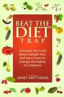 Beat the Diet Trap: Discover the Truth about Weight Loss and Learn How to Change the Habits of a Lifetime di Janet Matthews edito da Createspace