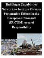 Building a Capabilities Network to Improve Disaster Preparation Efforts in the European Command (Eucom) Area of Responsibility di Naval Postgraduate School edito da Createspace