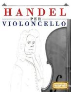 Handel Per Violoncello: 10 Pezzi Facili Per Violoncello Libro Per Principianti di Easy Classical Masterworks edito da Createspace Independent Publishing Platform