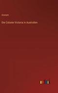 Die Colonie Victoria in Australien di Anonym edito da Outlook Verlag