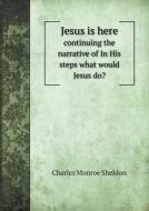 Jesus Is Here Continuing The Narrative Of In His Steps What Would Jesus Do? di Charles Monroe Sheldon edito da Book On Demand Ltd.