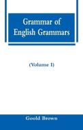 Grammar of English Grammars (Volume I) di Goold Brown edito da Alpha Editions